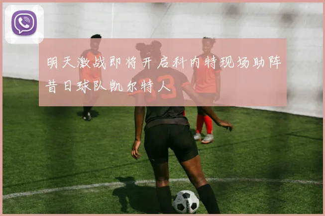 明天激战即将开启科内特现场助阵昔日球队凯尔特人