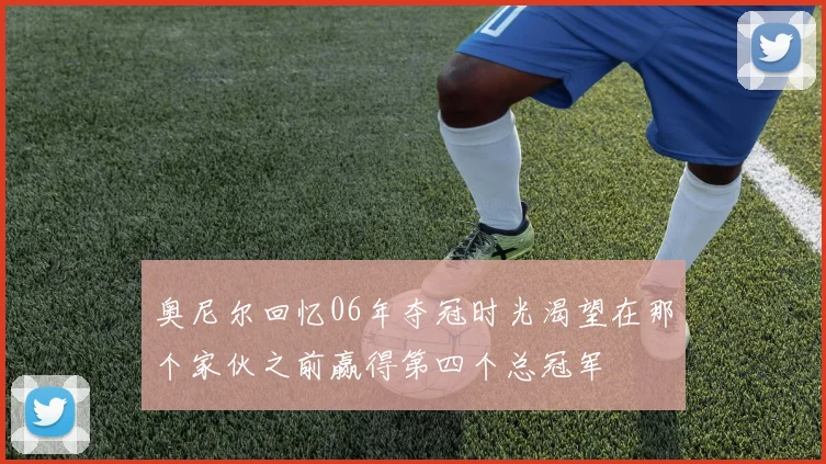 奥尼尔回忆06年夺冠时光渴望在那个家伙之前赢得第四个总冠军