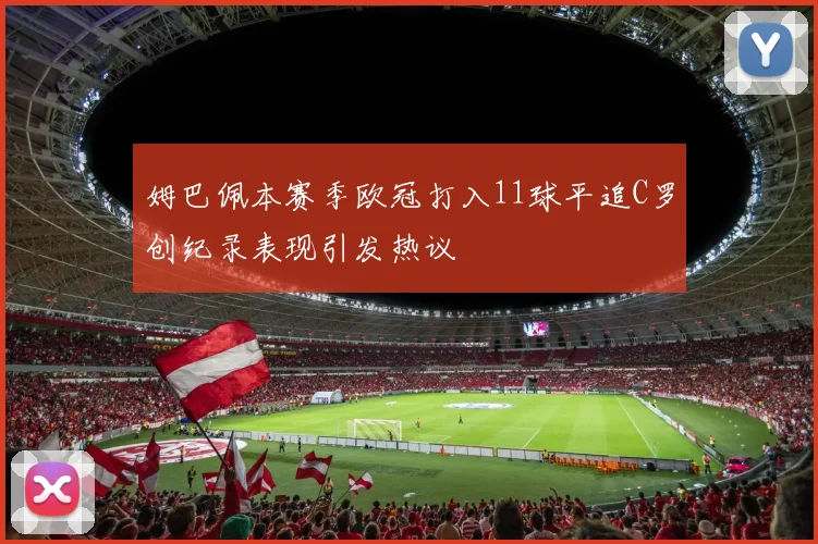 姆巴佩本赛季欧冠打入11球平追C罗创纪录表现引发热议