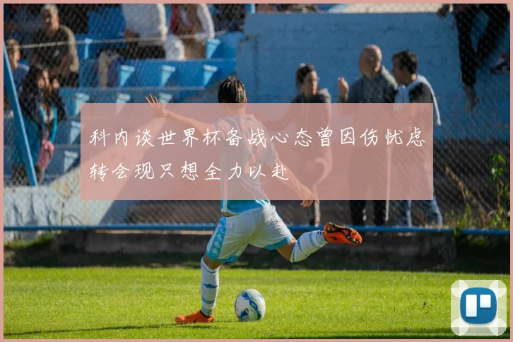 科内谈世界杯备战心态曾因伤忧虑转会现只想全力以赴