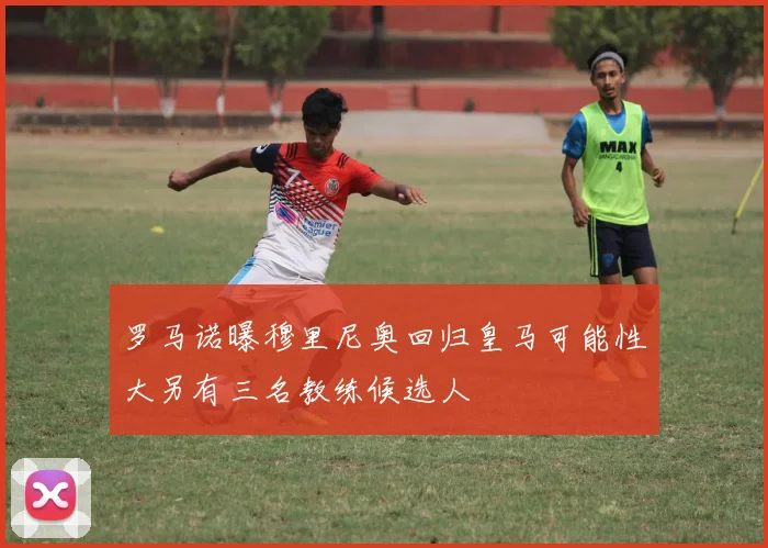 罗马诺曝穆里尼奥回归皇马可能性大另有三名教练候选人