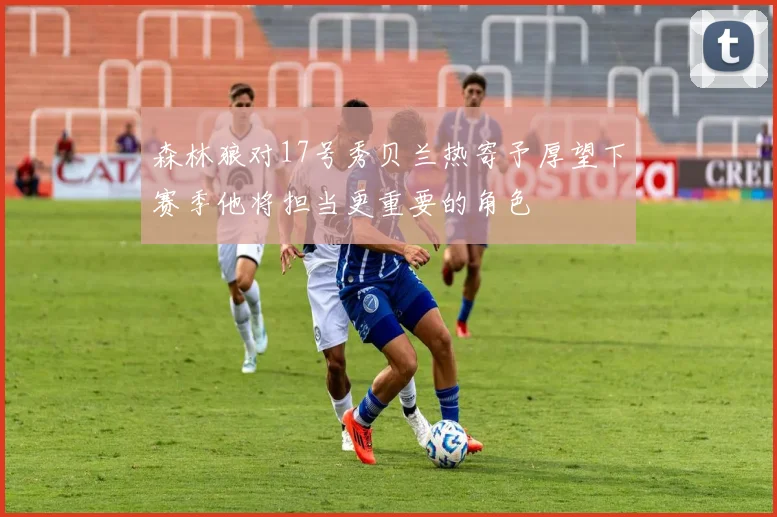 森林狼对17号秀贝兰热寄予厚望下赛季他将担当更重要的角色