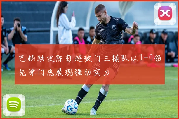 巴顿助攻陈哲超破门三镇队以1-0领先津门虎展现强劲实力