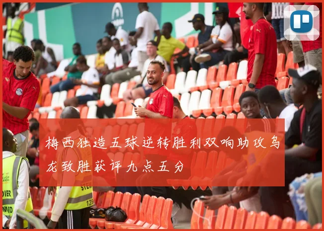 梅西独造五球逆转胜利双响助攻乌龙致胜获评九点五分