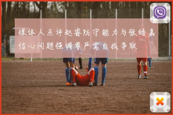 媒体人点评赵睿防守能力与张皓嘉信心问题强调尊严需自我争取