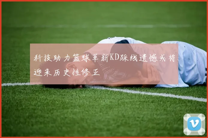 科技助力篮球革新KD踩线遗憾或将迎来历史性修正