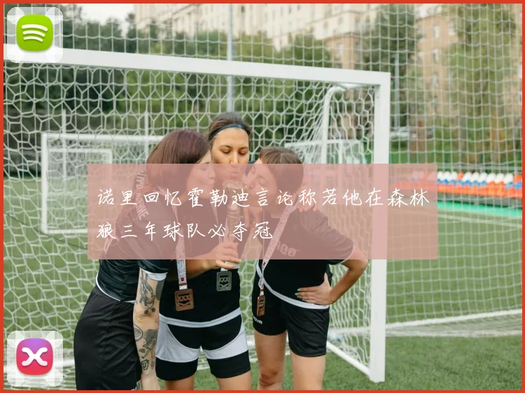 诺里回忆霍勒迪言论称若他在森林狼三年球队必夺冠