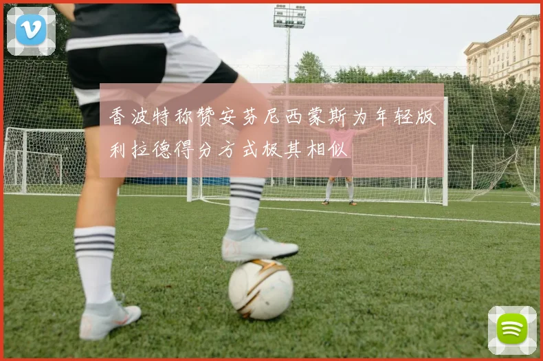 香波特称赞安芬尼西蒙斯为年轻版利拉德得分方式极其相似