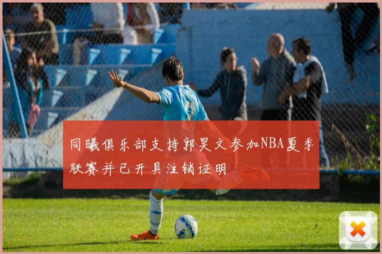 同曦俱乐部支持郭昊文参加NBA夏季联赛并已开具注销证明