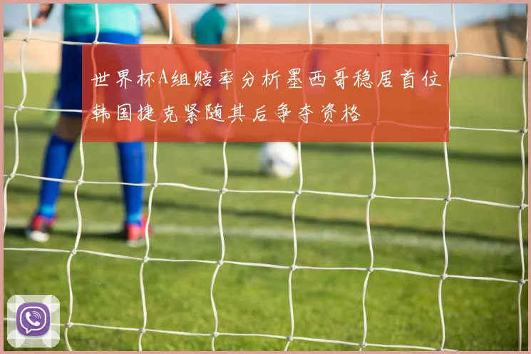 世界杯A组赔率分析墨西哥稳居首位韩国捷克紧随其后争夺资格