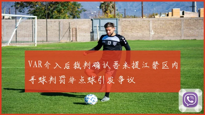 VAR介入后裁判确认吾米提江禁区内手球判罚非点球引发争议