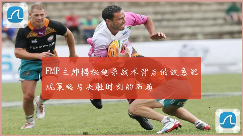 FMP主帅揭秘绝杀战术背后的故意犯规策略与决胜时刻的布局
