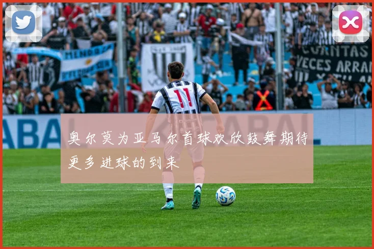 奥尔莫为亚马尔首球欢欣鼓舞期待更多进球的到来