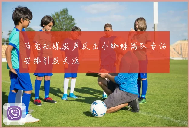 马竞社媒发声反击小蜘蛛离队专访安排引发关注