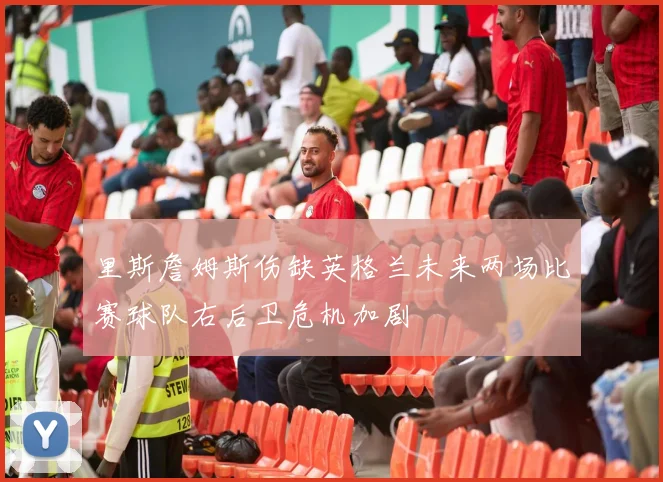 里斯詹姆斯伤缺英格兰未来两场比赛球队右后卫危机加剧