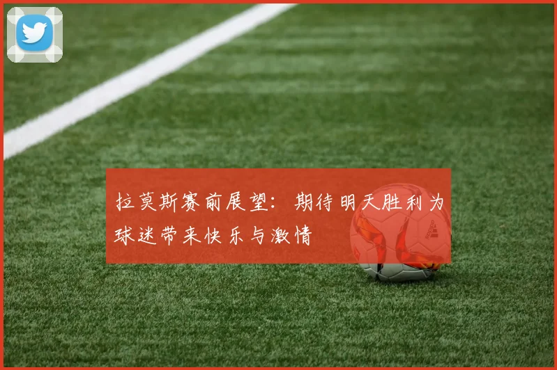 拉莫斯赛前展望：期待明天胜利为球迷带来快乐与激情