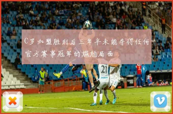 C罗加盟胜利后三年半未能夺得任何官方赛事冠军的尴尬局面