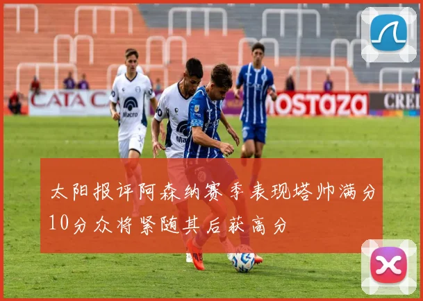 太阳报评阿森纳赛季表现塔帅满分10分众将紧随其后获高分