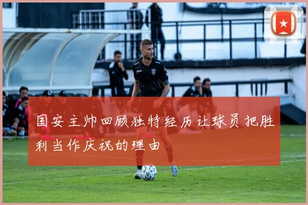 国安主帅回顾独特经历让球员把胜利当作庆祝的理由