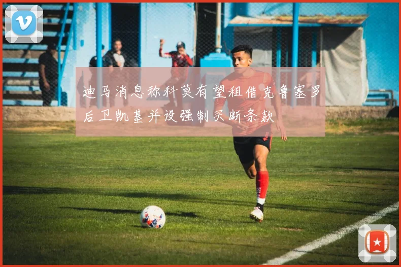 迪马消息称科莫有望租借克鲁塞罗后卫凯基并设强制买断条款