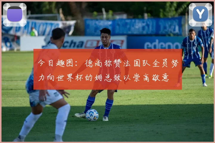 今日趣图：德尚称赞法国队全员努力向世界杯的姆总致以崇高敬意