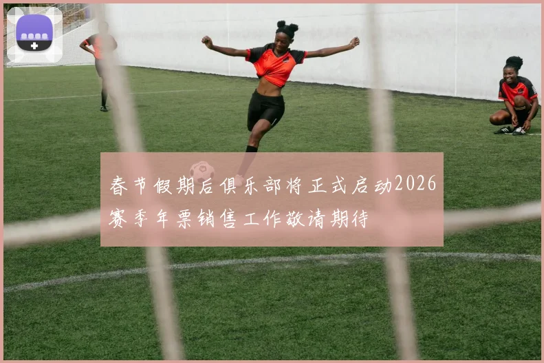 春节假期后俱乐部将正式启动2026赛季年票销售工作敬请期待