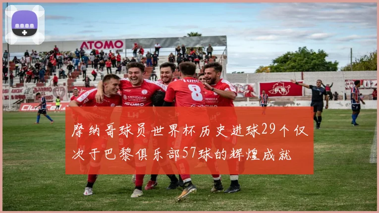 摩纳哥球员世界杯历史进球29个仅次于巴黎俱乐部57球的辉煌成就
