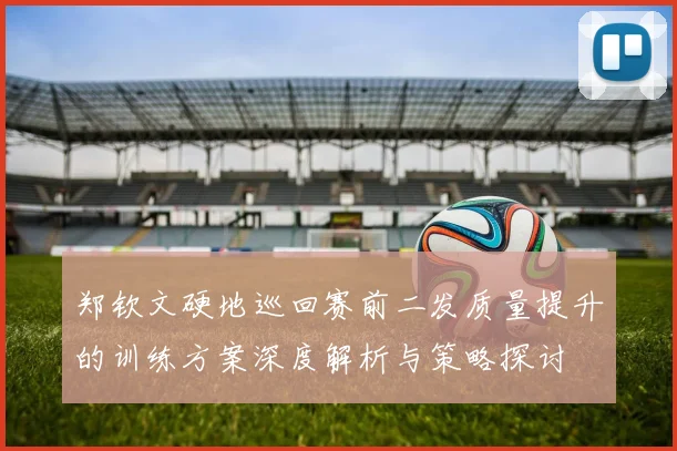 郑钦文硬地巡回赛前二发质量提升的训练方案深度解析与策略探讨