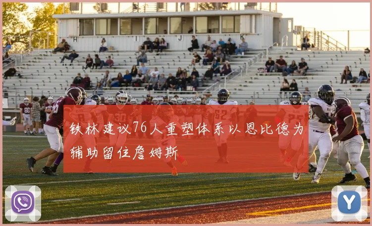 铁林建议76人重塑体系以恩比德为辅助留住詹姆斯