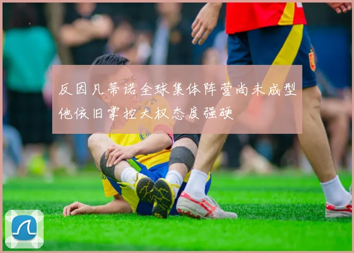 反因凡蒂诺全球集体阵营尚未成型他依旧掌控大权态度强硬